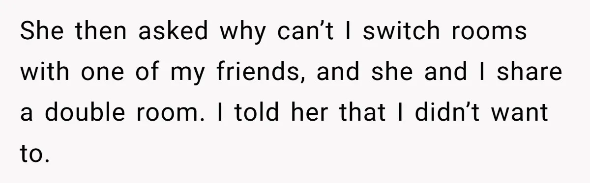 She Planned the Perfect Post-Divorce Trip, Then a Friend Tried to Join Last Minute and Change Everything She then asked why can’t I switch rooms with one of my friends, and she and I share a double room. I told her that I didn’t want to.