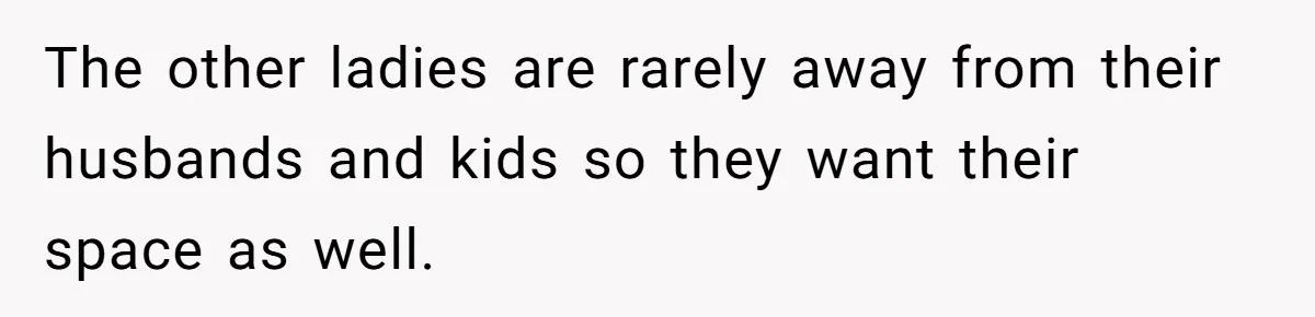 She Planned the Perfect Post-Divorce Trip, Then a Friend Tried to Join Last Minute and Change Everything The other ladies are rarely away from their husbands and kids so they want their space as well.
