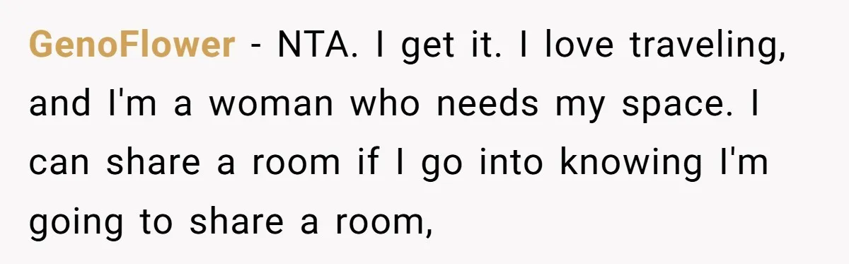 She Planned the Perfect Post-Divorce Trip, Then a Friend Tried to Join Last Minute and Change Everything GenoFlower − NTA. I get it. I love traveling, and I'm a woman who needs my space. I can share a room if I go into knowing I'm going to...