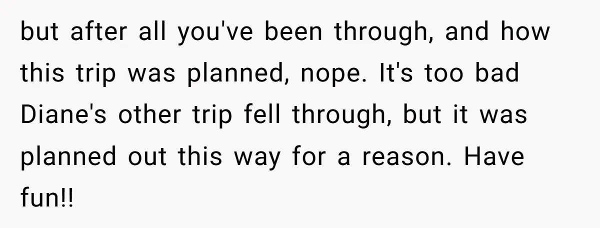 She Planned the Perfect Post-Divorce Trip, Then a Friend Tried to Join Last Minute and Change Everything but after all you've been through, and how this trip was planned, nope. It's too bad Diane's other trip fell through, but it was planned out this way for a...