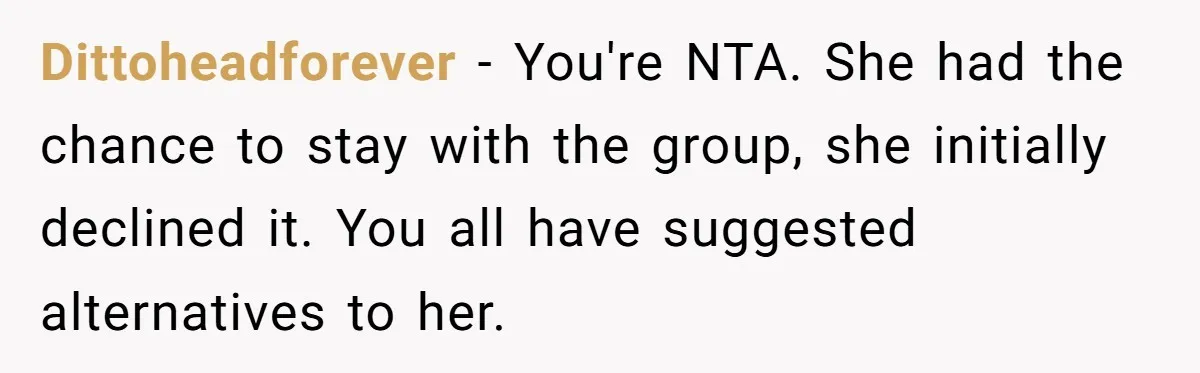 She Planned the Perfect Post-Divorce Trip, Then a Friend Tried to Join Last Minute and Change Everything Dittoheadforever − You're NTA. She had the chance to stay with the group, she initially declined it. You all have suggested alternatives to her.