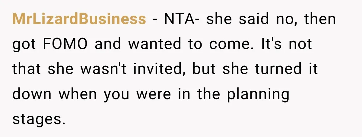 She Planned the Perfect Post-Divorce Trip, Then a Friend Tried to Join Last Minute and Change Everything MrLizardBusiness − NTA- she said no, then got FOMO and wanted to come. It's not that she wasn't invited, but she turned it down when you were in the planning...