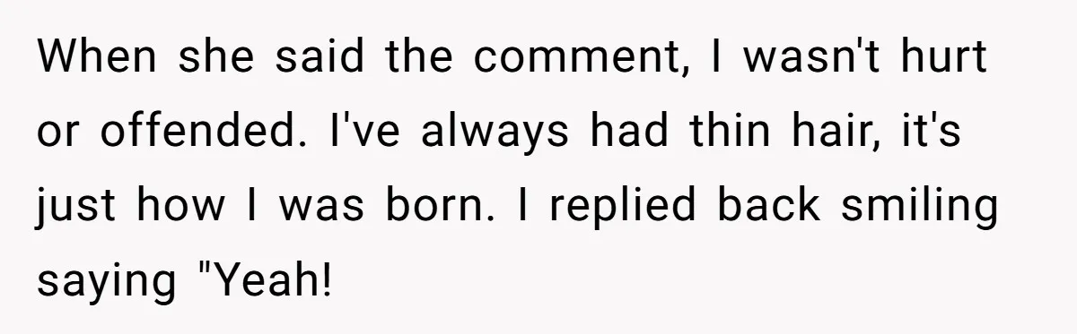 She Agreed With Her Coworker About “Thin Hair,” and Somehow That Turned Into a Workplace Feud When she said the comment, I wasn't hurt or offended. I've always had thin hair, it's just how I was born. I replied back smiling saying "Yeah!