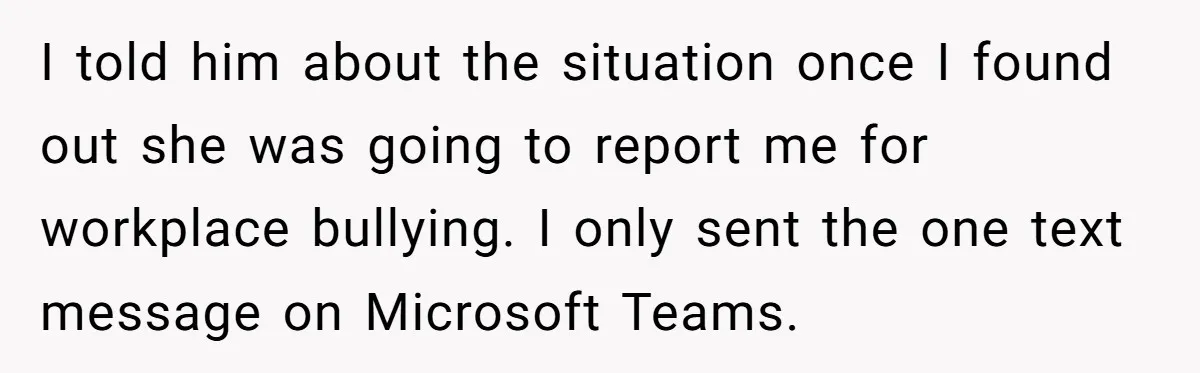 She Agreed With Her Coworker About “Thin Hair,” and Somehow That Turned Into a Workplace Feud I told him about the situation once I found out she was going to report me for workplace bullying. I only sent the one text message on Microsoft Teams.