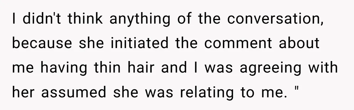 She Agreed With Her Coworker About “Thin Hair,” and Somehow That Turned Into a Workplace Feud I didn't think anything of the conversation, because she initiated the comment about me having thin hair and I was agreeing with her assumed she was relating to me. "