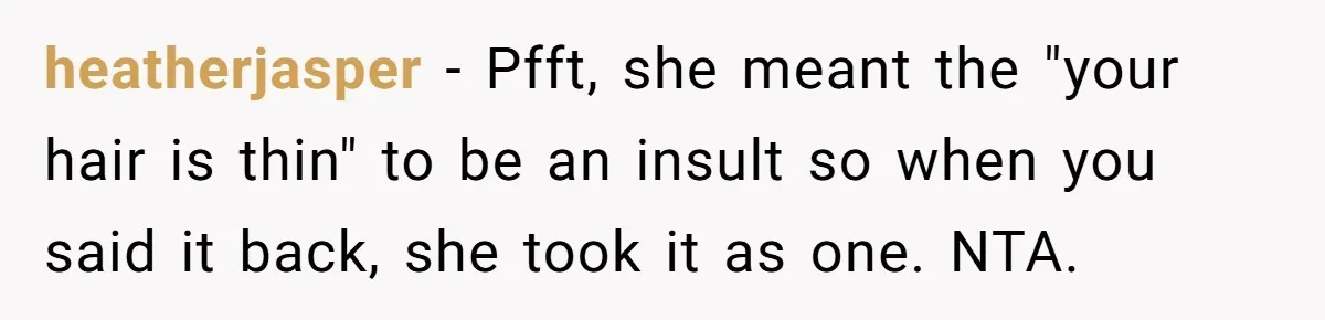 She Agreed With Her Coworker About “Thin Hair,” and Somehow That Turned Into a Workplace Feud heatherjasper − Pfft, she meant the "your hair is thin" to be an insult so when you said it back, she took it as one. NTA.