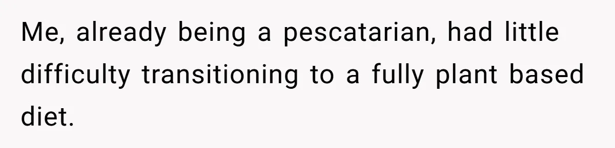 This Man’s Vegan Girlfriend Wants Him To Get Rid Of His Cat, What Should He Do? Me, already being a pescatarian, had little difficulty transitioning to a fully plant based diet.