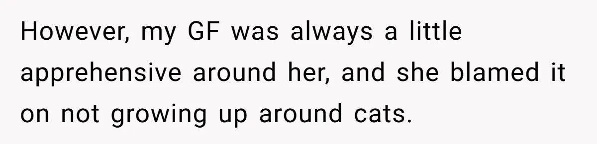 This Man’s Vegan Girlfriend Wants Him To Get Rid Of His Cat, What Should He Do? However, my GF was always a little apprehensive around her, and she blamed it on not growing up around cats.