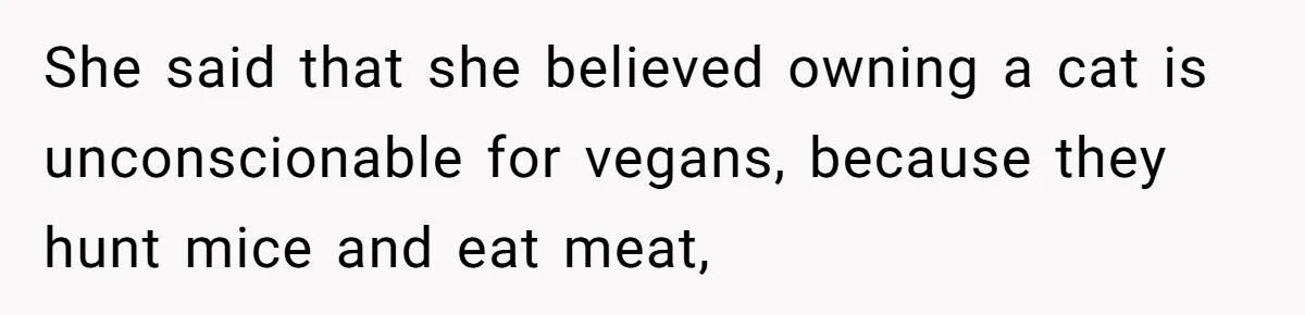 This Man’s Vegan Girlfriend Wants Him To Get Rid Of His Cat, What Should He Do? She said that she believed owning a cat is unconscionable for vegans, because they hunt mice and eat meat,