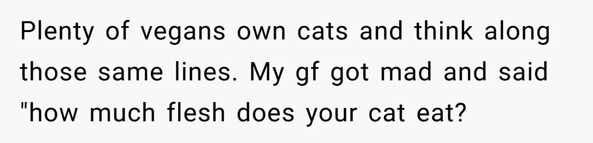 This Man’s Vegan Girlfriend Wants Him To Get Rid Of His Cat, What Should He Do? Plenty of vegans own cats and think along those same lines. My gf got mad and said "how much flesh does your cat eat?