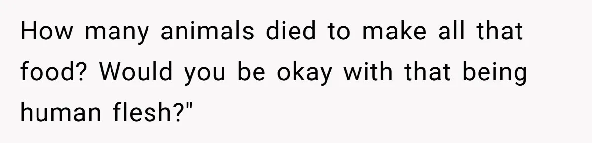 This Man’s Vegan Girlfriend Wants Him To Get Rid Of His Cat, What Should He Do? How many animals died to make all that food? Would you be okay with that being human flesh?"