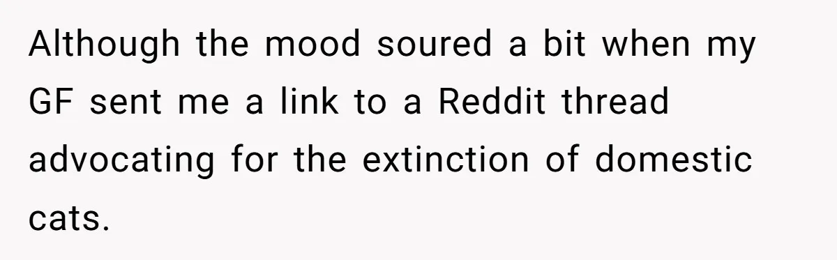 This Man’s Vegan Girlfriend Wants Him To Get Rid Of His Cat, What Should He Do? Although the mood soured a bit when my GF sent me a link to a Reddit thread advocating for the extinction of domestic cats.