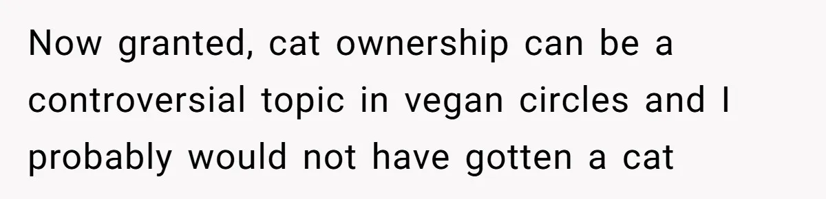 This Man’s Vegan Girlfriend Wants Him To Get Rid Of His Cat, What Should He Do? Now granted, cat ownership can be a controversial topic in vegan circles and I probably would not have gotten a cat