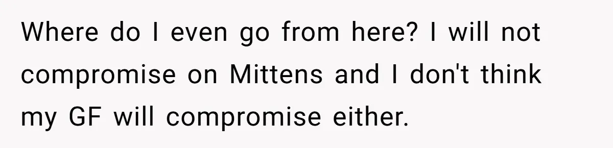 This Man’s Vegan Girlfriend Wants Him To Get Rid Of His Cat, What Should He Do? Where do I even go from here? I will not compromise on Mittens and I don't think my GF will compromise either.