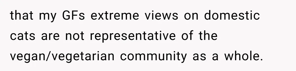 This Man’s Vegan Girlfriend Wants Him To Get Rid Of His Cat, What Should He Do? that my GFs extreme views on domestic cats are not representative of the vegan/vegetarian community as a whole.