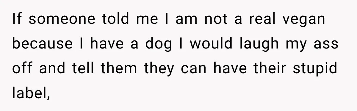 This Man’s Vegan Girlfriend Wants Him To Get Rid Of His Cat, What Should He Do? If someone told me I am not a real vegan because I have a dog I would laugh my ass off and tell them they can have their stupid label,