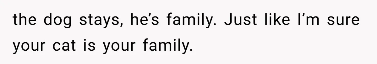 This Man’s Vegan Girlfriend Wants Him To Get Rid Of His Cat, What Should He Do? the dog stays, he’s family. Just like I’m sure your cat is your family.