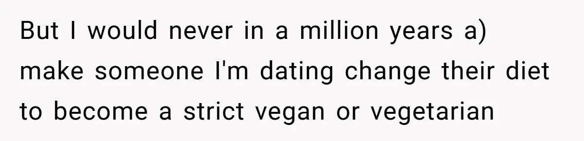 This Man’s Vegan Girlfriend Wants Him To Get Rid Of His Cat, What Should He Do? But I would never in a million years a) make someone I'm dating change their diet to become a strict vegan or vegetarian