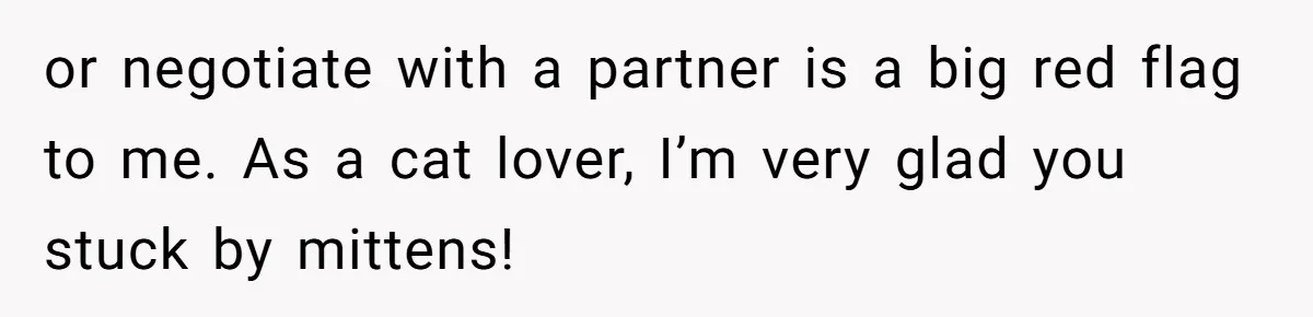 This Man’s Vegan Girlfriend Wants Him To Get Rid Of His Cat, What Should He Do? or negotiate with a partner is a big red flag to me. As a cat lover, I’m very glad you stuck by mittens!