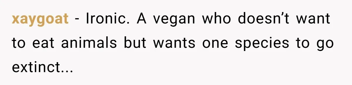This Man’s Vegan Girlfriend Wants Him To Get Rid Of His Cat, What Should He Do? xaygoat − Ironic. A vegan who doesn’t want to eat animals but wants one species to go extinct...