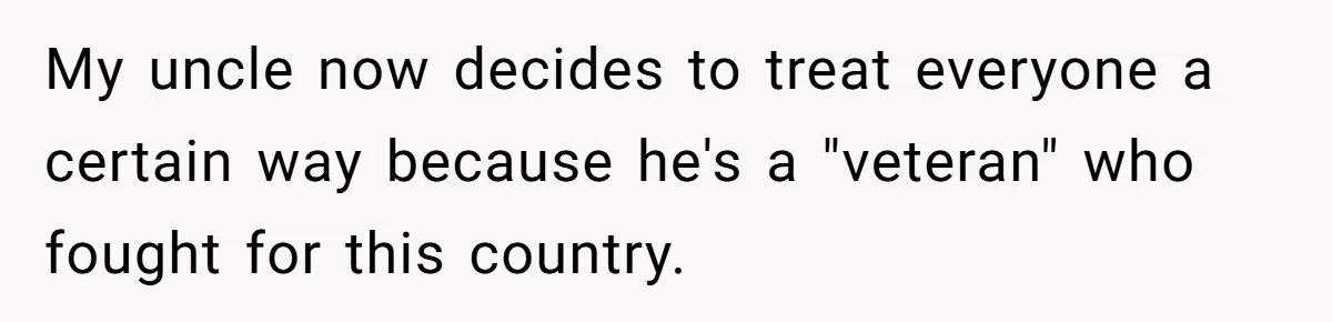 My uncle now decides to treat everyone a certain way because he's a "veteran" who fought for this country.