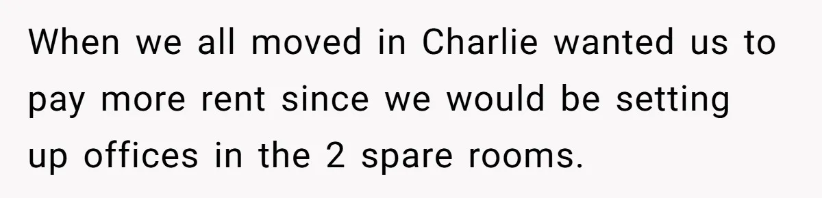 When we all moved in Charlie wanted us to pay more rent since we would be setting up offices in the 2 spare rooms.