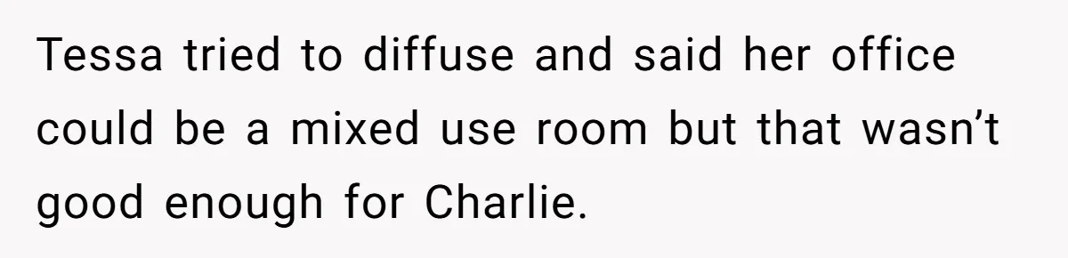 Tessa tried to diffuse and said her office could be a mixed use room but that wasn’t good enough for Charlie.