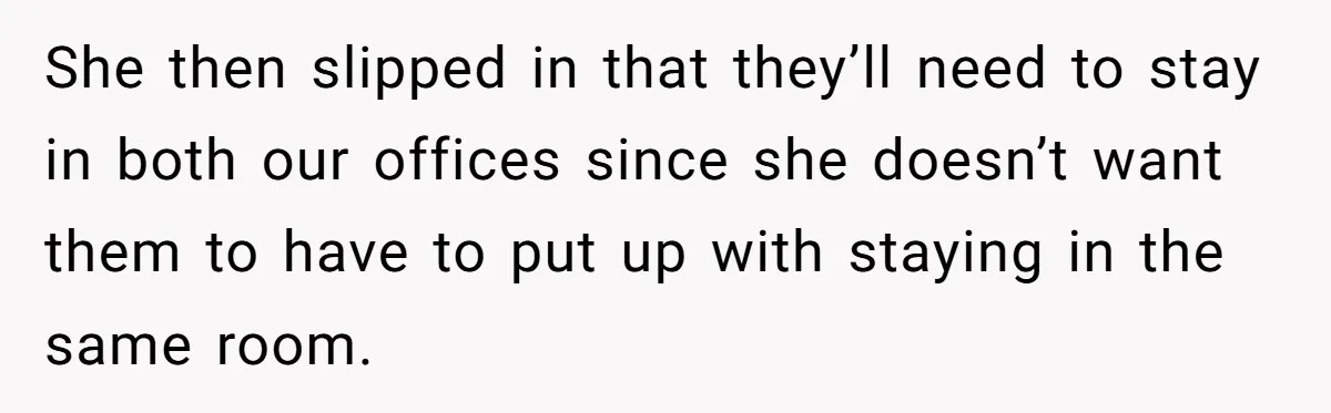 She then slipped in that they’ll need to stay in both our offices since she doesn’t want them to have to put up with staying in the same room.
