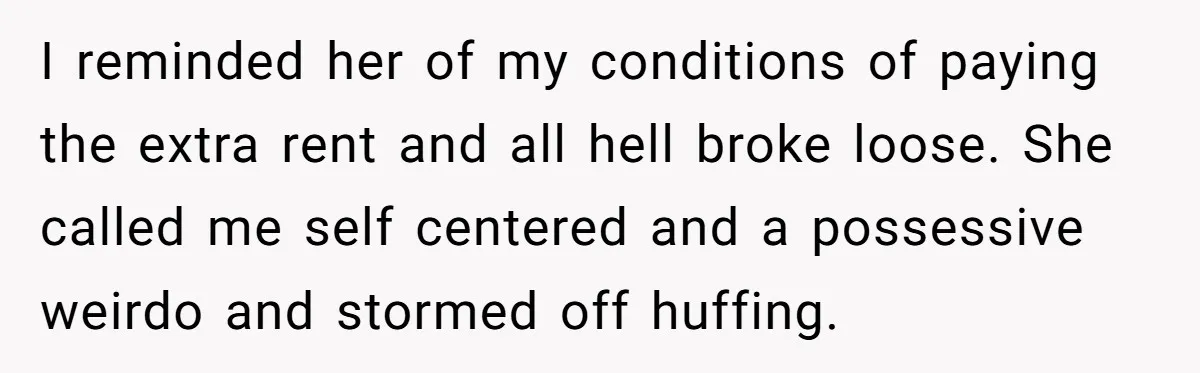 I reminded her of my conditions of paying the extra rent and all hell broke loose. She called me self centered and a possessive weirdo and stormed off huffing.