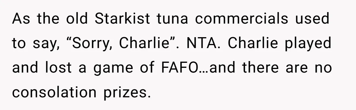 As the old Starkist tuna commercials used to say, “Sorry, Charlie”. NTA. Charlie played and lost a game of FAFO…and there are no consolation prizes.