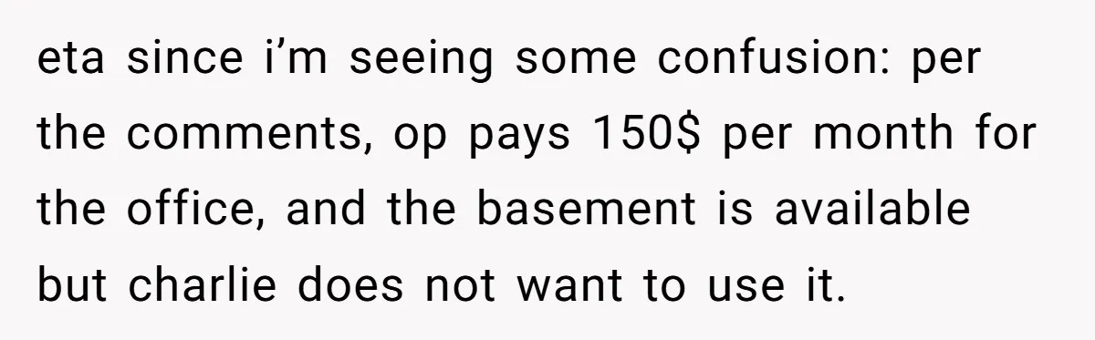 eta since i’m seeing some confusion: per the comments, op pays 150$ per month for the office, and the basement is available but charlie does not want to use it.