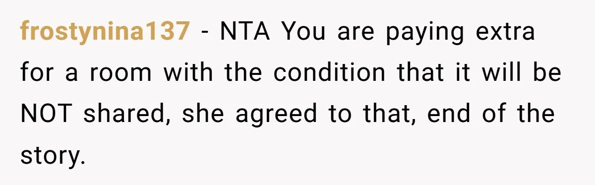 frostynina137 − NTA You are paying extra for a room with the condition that it will be NOT shared, she agreed to that, end of the story.