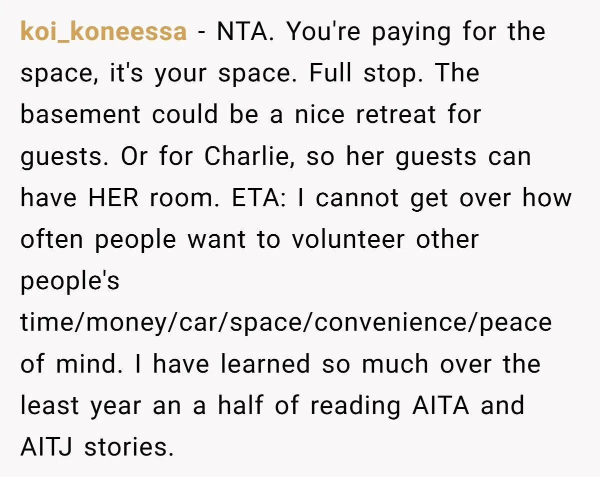 koi_koneessa − NTA. You're paying for the space, it's your space. Full stop. The basement could be a nice retreat for guests. Or for Charlie, so her guests can have...