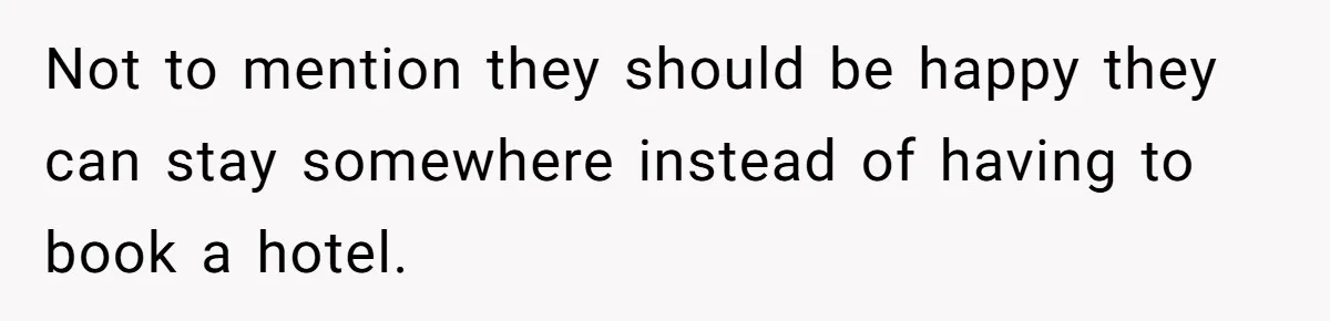 Not to mention they should be happy they can stay somewhere instead of having to book a hotel.
