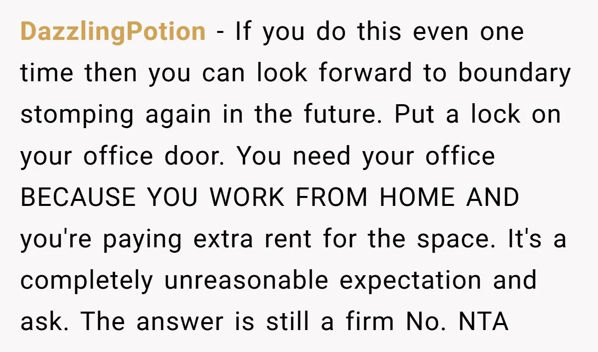 DazzlingPotion − If you do this even one time then you can look forward to boundary stomping again in the future. Put a lock on your office door. You need...