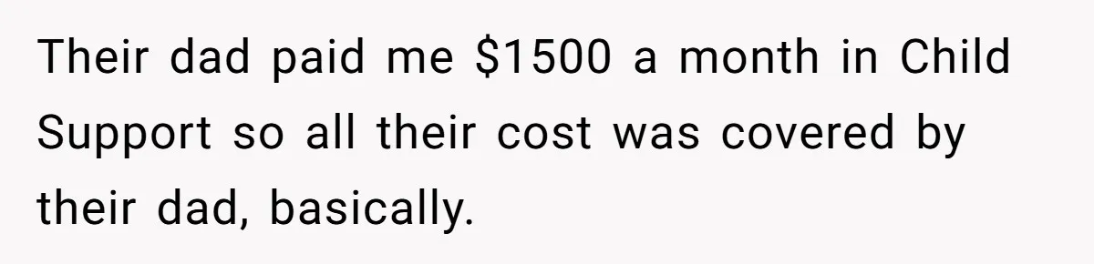Their dad paid me $1500 a month in Child Support so all their cost was covered by their dad, basically.