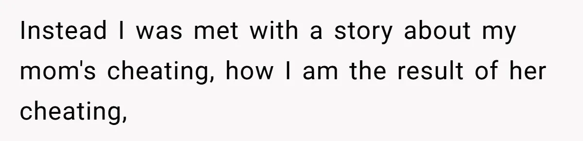 Man Finds Out He's Not His Dad's Biological Son After Being Told He Won't Get College Help Instead I was met with a story about my mom's cheating, how I am the result of her cheating,