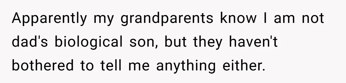 Man Finds Out He's Not His Dad's Biological Son After Being Told He Won't Get College Help Apparently my grandparents know I am not dad's biological son, but they haven't bothered to tell me anything either.
