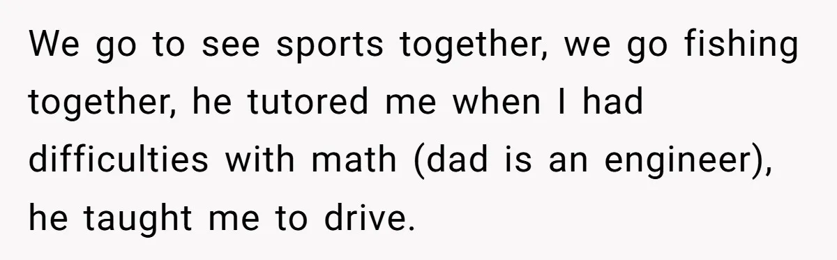 Man Finds Out He's Not His Dad's Biological Son After Being Told He Won't Get College Help We go to see sports together, we go fishing together, he tutored me when I had difficulties with math (dad is an engineer), he taught me to drive.