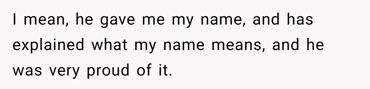 Man Finds Out He's Not His Dad's Biological Son After Being Told He Won't Get College Help I mean, he gave me my name, and has explained what my name means, and he was very proud of it.