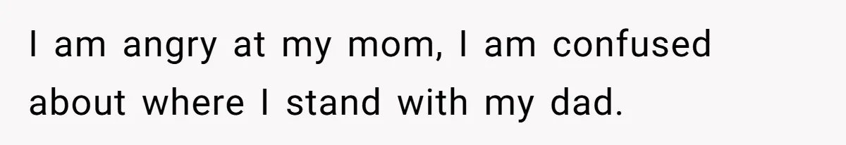 Man Finds Out He's Not His Dad's Biological Son After Being Told He Won't Get College Help I am angry at my mom, I am confused about where I stand with my dad.