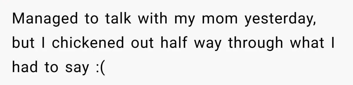 Man Finds Out He's Not His Dad's Biological Son After Being Told He Won't Get College Help Managed to talk with my mom yesterday, but I chickened out half way through what I had to say :(