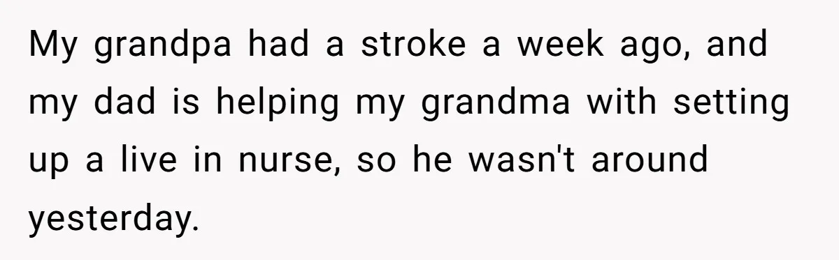 Man Finds Out He's Not His Dad's Biological Son After Being Told He Won't Get College Help My grandpa had a stroke a week ago, and my dad is helping my grandma with setting up a live in nurse, so he wasn't around yesterday.