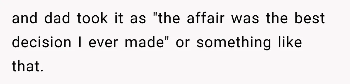 Man Finds Out He's Not His Dad's Biological Son After Being Told He Won't Get College Help and dad took it as "the affair was the best decision I ever made" or something like that.