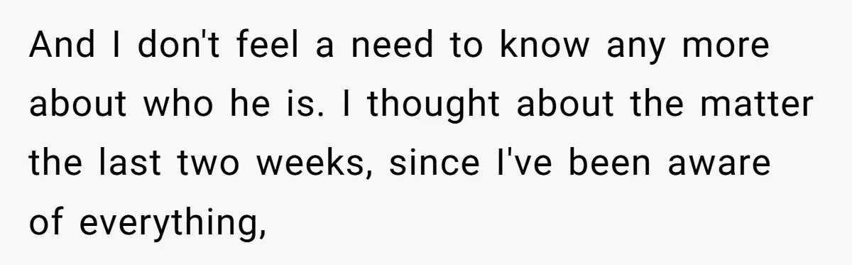 Man Finds Out He's Not His Dad's Biological Son After Being Told He Won't Get College Help And I don't feel a need to know any more about who he is. I thought about the matter the last two weeks, since I've been aware of everything,