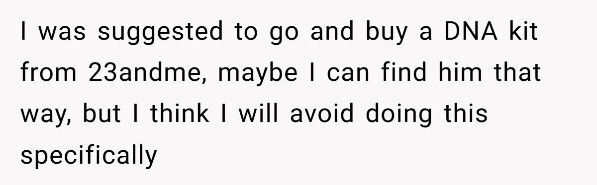 Man Finds Out He's Not His Dad's Biological Son After Being Told He Won't Get College Help I was suggested to go and buy a DNA kit from 23andme, maybe I can find him that way, but I think I will avoid doing this specifically
