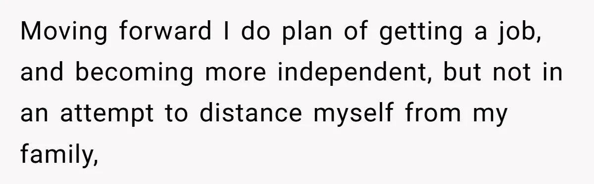 Man Finds Out He's Not His Dad's Biological Son After Being Told He Won't Get College Help Moving forward I do plan of getting a job, and becoming more independent, but not in an attempt to distance myself from my family,