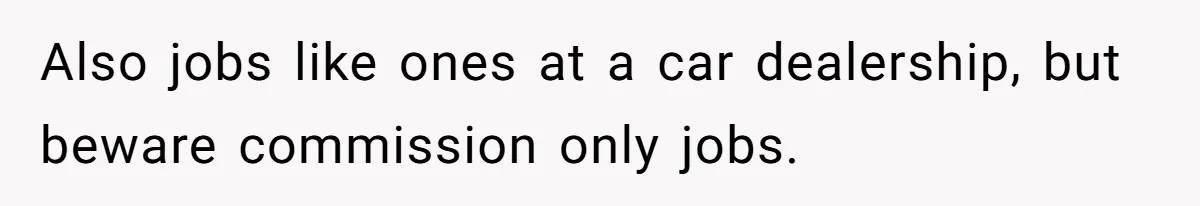 Man Finds Out He's Not His Dad's Biological Son After Being Told He Won't Get College Help Also jobs like ones at a car dealership, but beware commission only jobs.