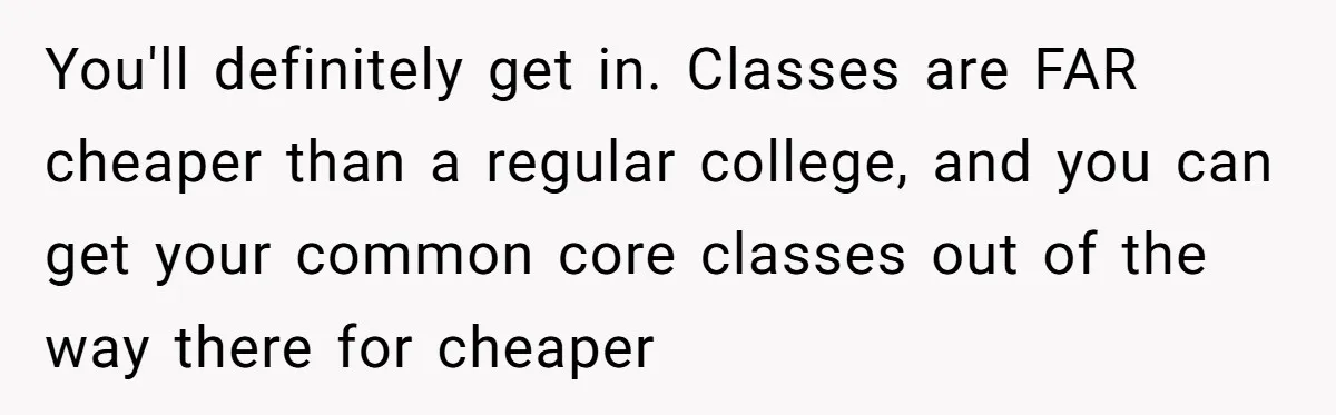 Man Finds Out He's Not His Dad's Biological Son After Being Told He Won't Get College Help You'll definitely get in. Classes are FAR cheaper than a regular college, and you can get your common core classes out of the way there for cheaper