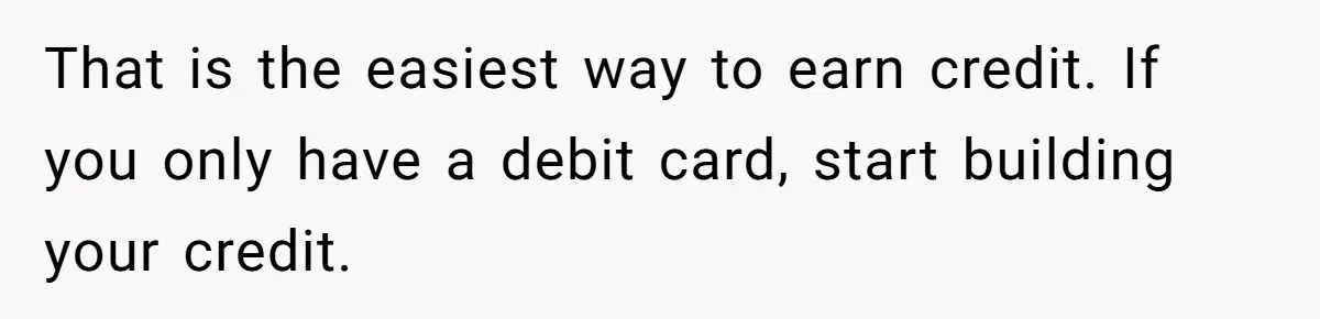 Man Finds Out He's Not His Dad's Biological Son After Being Told He Won't Get College Help That is the easiest way to earn credit. If you only have a debit card, start building your credit.